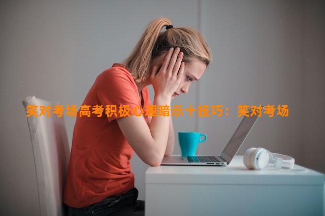 笑对考场高考积极心理暗示十技巧：笑对考场