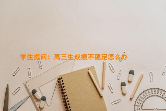 学生提问：高三生成绩不稳定怎么办　　