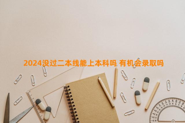 2024没过二本线能上本科吗 有机会录取吗